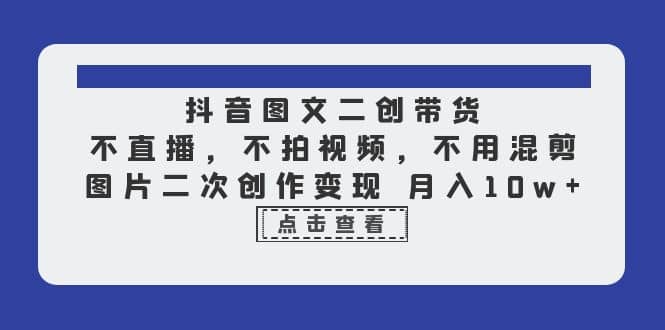 抖音图文二创带货，不直播，不拍视频，不用混剪，图片二次创作变现 月入10w-互创学社