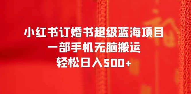 小红书订婚书超级蓝海项目，一部手机无脑搬运，轻松日入500+-互创学社