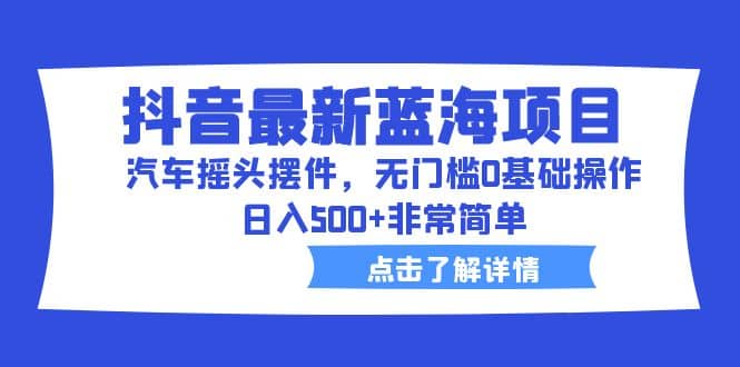 抖音最新蓝海项目，汽车摇头摆件，无门槛0基础操作，日入500+非常简单-互创学社