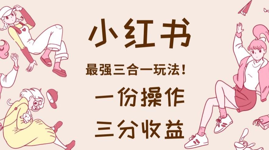 小红书最强三合一玩法，一份操作获得三份收益！【揭秘】-互创学社