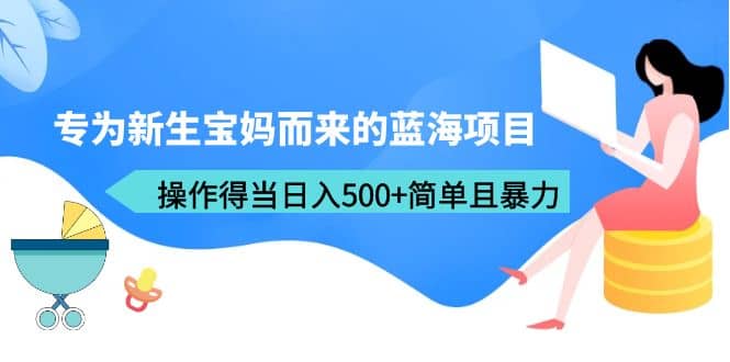 专为新生宝妈而来的蓝海项目，操作得当日入500+简单且暴力（教程+工具）-互创学社