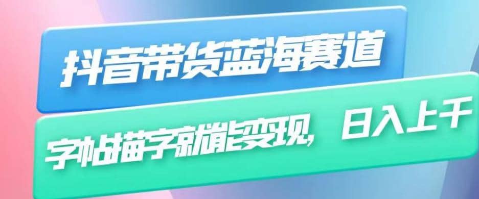 抖音带货蓝海赛道，无需真人出镜，字帖描字就能变现，日入上千（附带全套教程）-互创学社