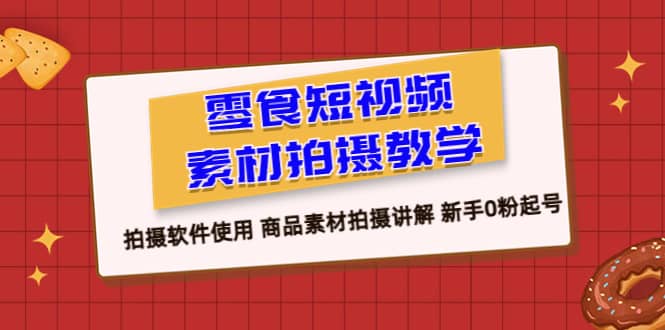 零食 短视频素材拍摄教学，拍摄软件使用 商品素材拍摄讲解 新手0粉起号-互创学社