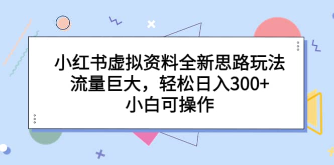 小红书虚拟资料全新思路玩法，流量巨大，轻松日入300+，小白可操作-互创学社