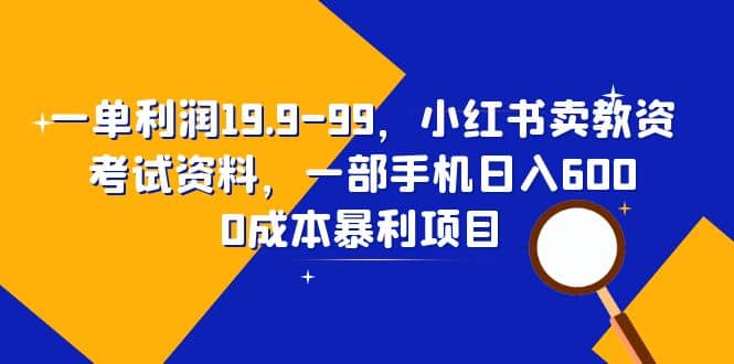 一单利润19.9-99，小红书卖教资考试资料，一部手机日入600（教程+资料）-互创学社