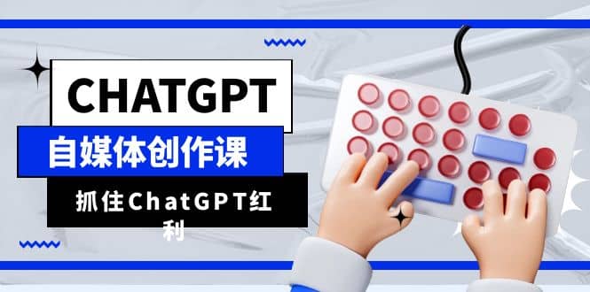 ChatGPT自媒体创作课，抓住ChatGPT红利，助你创作效率提升10倍-互创学社