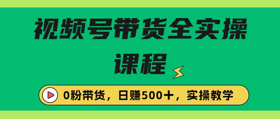收费1980的视频号带货保姆级全实操教程，0粉带货-互创学社