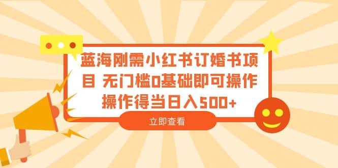 蓝海刚需小红书订婚书项目 无门槛0基础即可操作 操作得当日入500+-互创学社