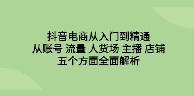 抖音电商从入门到精通，从账号 流量 人货场 主播 店铺五个方面全面解析-互创学社