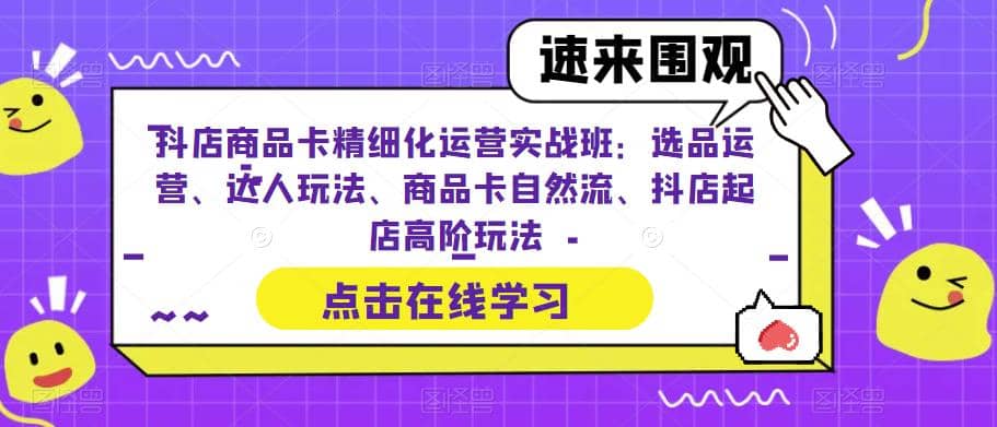 抖店商品卡精细化运营实操班：选品运营、达人玩法、商品卡自然流、抖店起店-互创学社