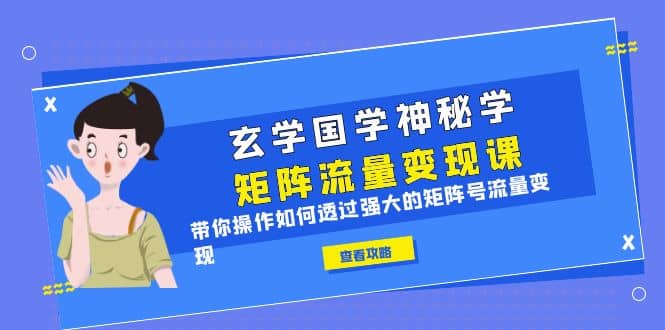玄学国学神秘学矩阵·流量变现课，带你操作如何透过强大的矩阵号流量变现-互创学社