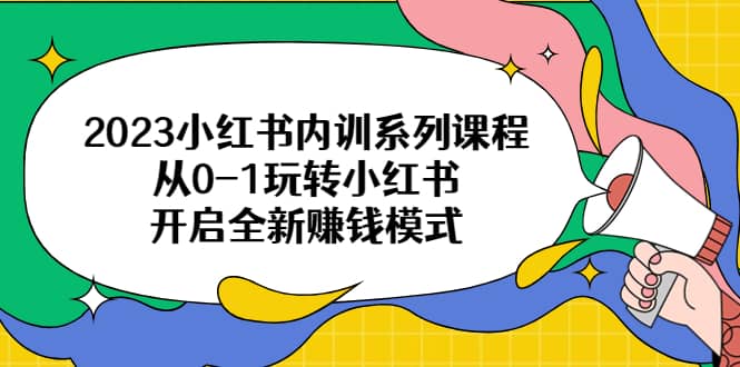 2023小红书内训系列课程，从0-1玩转小红书，开启全新赚钱模式-互创学社