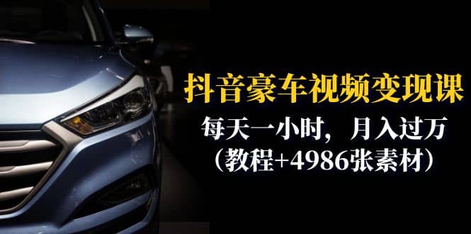 抖音豪车视频变现分享课：每天一小时，月入过万（教程+4986张素材）-互创学社