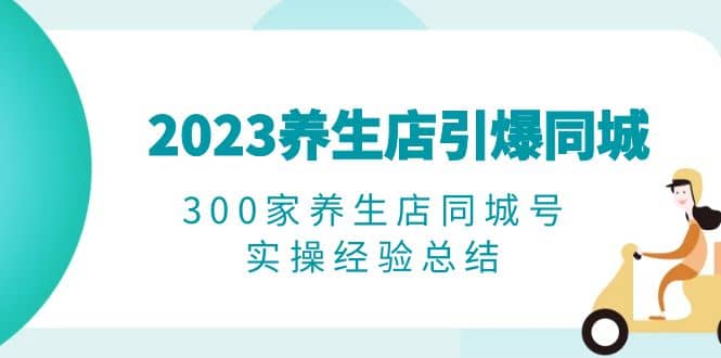 2023养生店·引爆同城，300家养生店同城号实操经验总结-互创学社
