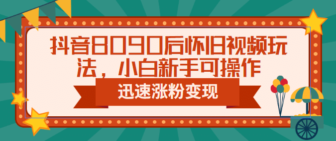 抖音8090后怀旧视频玩法，小白新手可操作，迅速涨粉变现（教程+素材）-互创学社