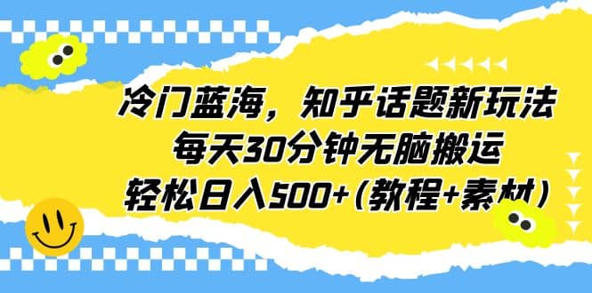 冷门蓝海，知乎话题新玩法，每天30分钟无脑搬运，轻松日入500+(教程+素材)-互创学社