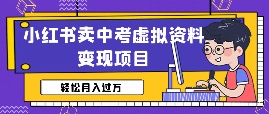 小红书卖中考虚拟资料变现分享课：轻松月入过万（视频+配套资料）-互创学社