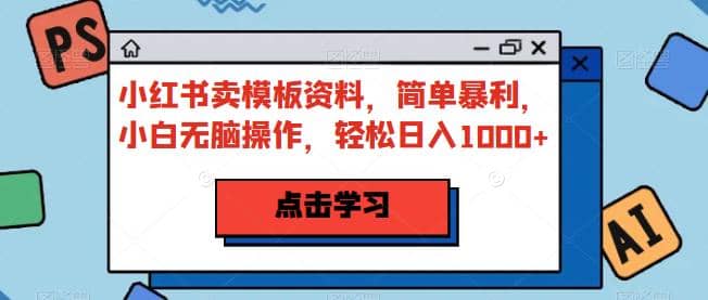 小红书卖模板资料，简单暴利，小白无脑操作，轻松日入1000+【揭秘】-互创学社