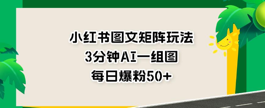 小红书图文矩阵玩法，3分钟AI一组图，每日爆粉50+【揭秘】-互创学社