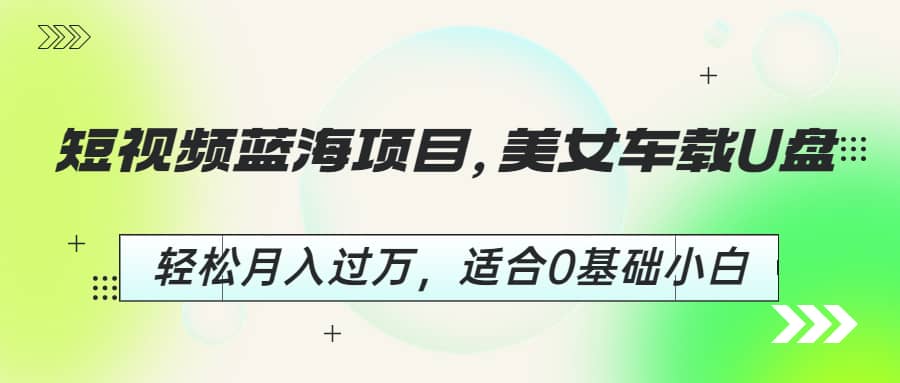 短视频蓝海项目，美女车载U盘，轻松月入过万，适合0基础小白-互创学社