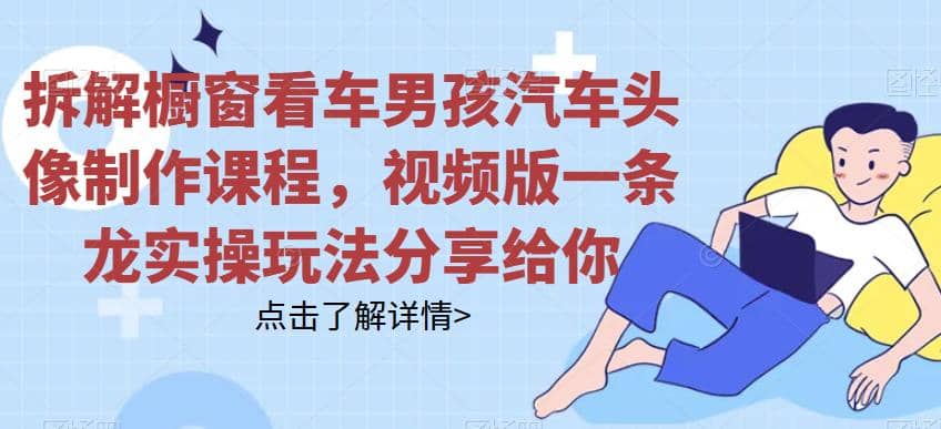 拆解橱窗看车男孩汽车头像制作课程，视频版一条龙实操玩法分享给你-互创学社
