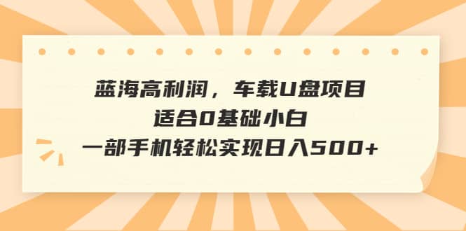 蓝海高利润，车载U盘项目，适合0基础小白，一部手机轻松实现日入500+-互创学社