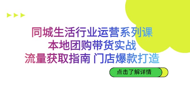 同城生活行业运营系列课：本地团购带货实战，流量获取指南 门店爆款打造-互创学社
