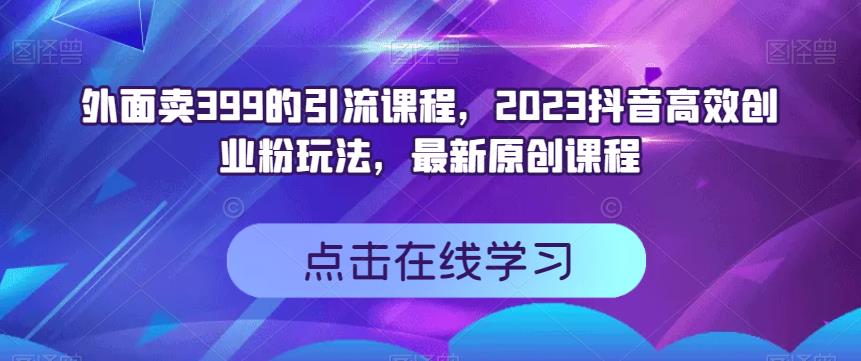 外面卖399的引流课程，2023抖音高效创业粉玩法，最新原创课程-互创学社