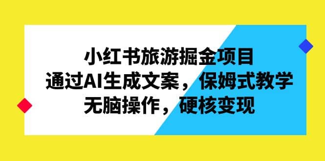 小红书旅游掘金项目，通过AI生成文案，保姆式教学，无脑操作，硬核变现-互创学社