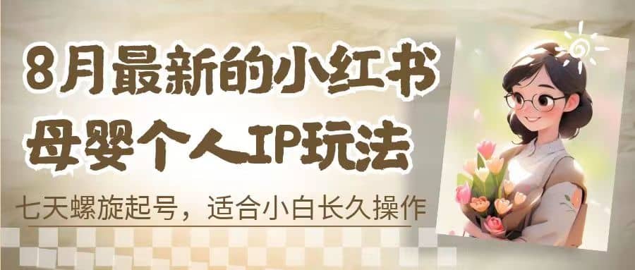 8月最新的小红书母婴个人IP玩法，七天螺旋起号 小白长久操作(附带全部教程)-互创学社