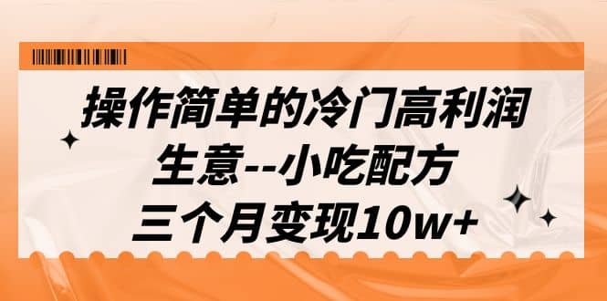 操作简单的冷门高利润生意–小吃配方，三个月变现10w+（教程+配方资料）-互创学社