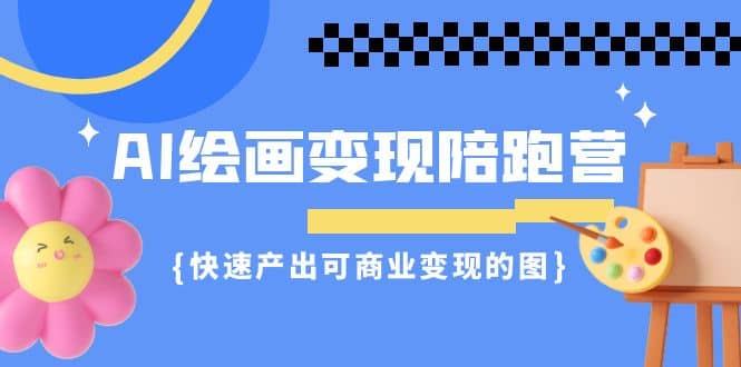 AI绘画·变现陪跑营，快速产出可商业变现的图（11节课）-互创学社