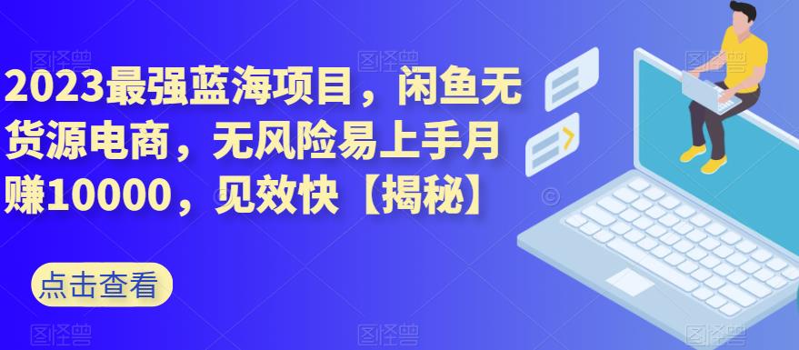 2023最强蓝海项目，闲鱼无货源电商，无风险易上手月赚10000，见效快【揭秘】-互创学社