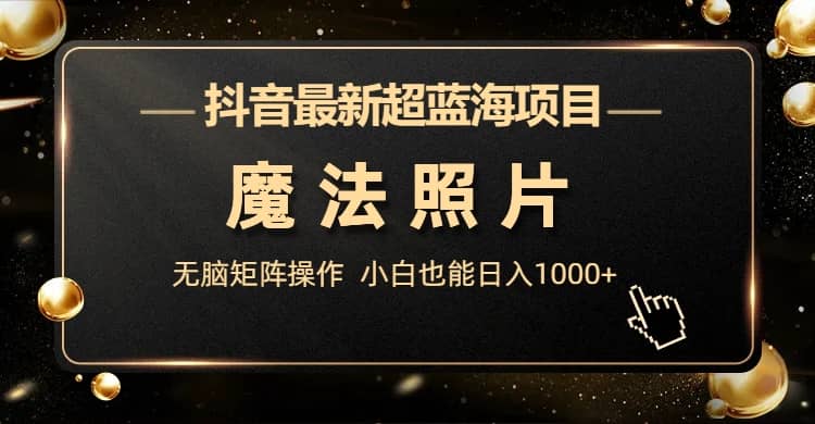抖音最新超蓝海项目，魔法照片，无脑矩阵操作，小白也能日入1000+-互创学社