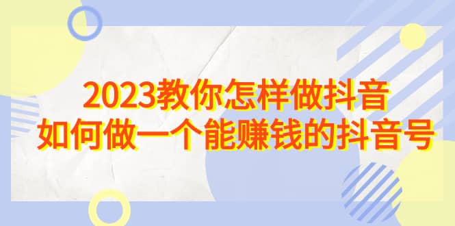 2023教你怎样做抖音，如何做一个能赚钱的抖音号（22节课）-互创学社