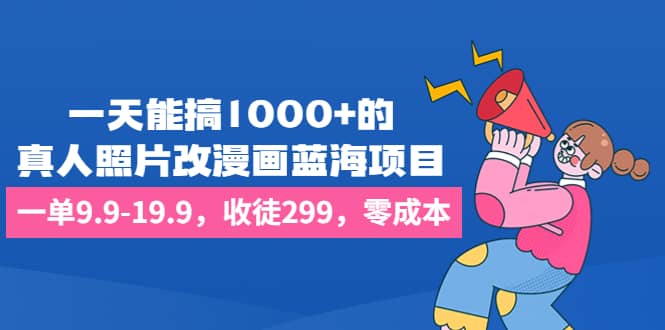 一天能搞1000+的，真人照片改漫画蓝海项目，一单9.9-19.9，收徒299，零成本-互创学社