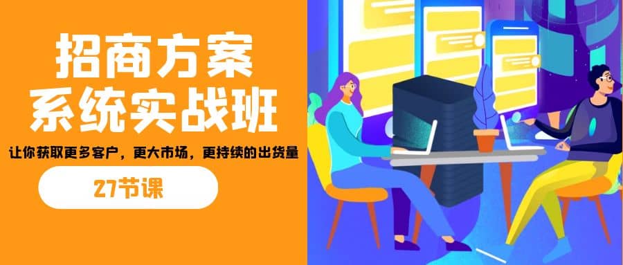 招商·方案系统实战班：让你获取更多客户，更大市场，更持续的出货量(27节)-互创学社