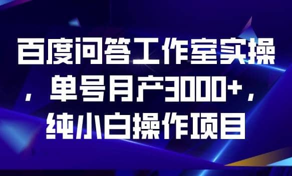 百度问答工作室实操，单号月产3000+，纯小白操作项目【揭秘】-互创学社