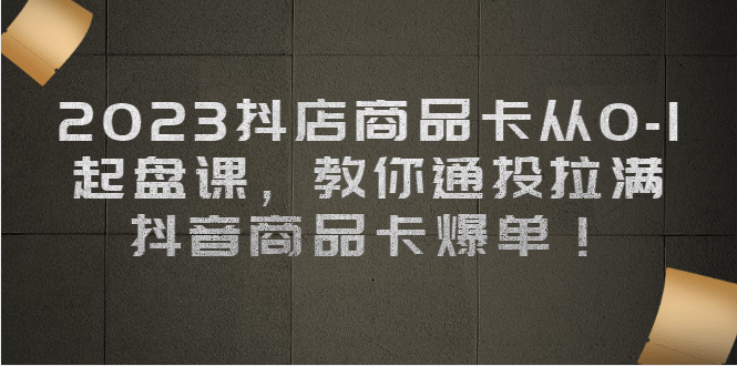 2023抖店商品卡从0-1 起盘课，教你通投拉满，抖音商品卡爆单-互创学社