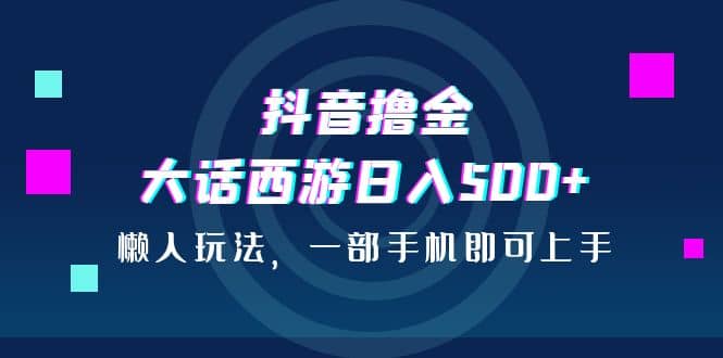 抖音撸金，大话西游日入500+，懒人玩法，一部手机即可上手-互创学社