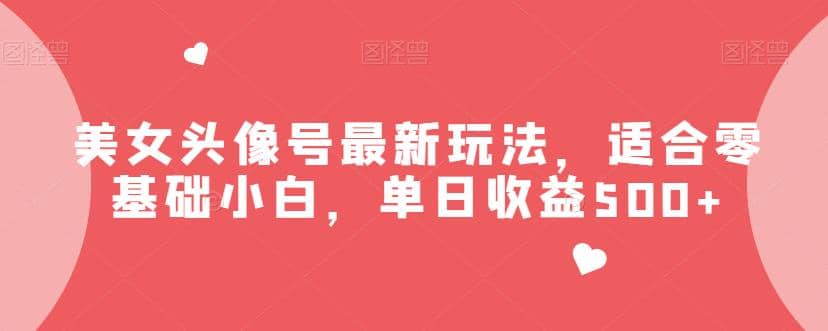 美女头像号最新玩法，适合零基础小白，单日收益500+【揭秘】-互创学社
