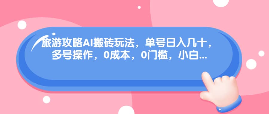 旅游攻略AI搬砖玩法，单号日入几十，可多号操作，0成本，0门槛，小白必学！-互创学社