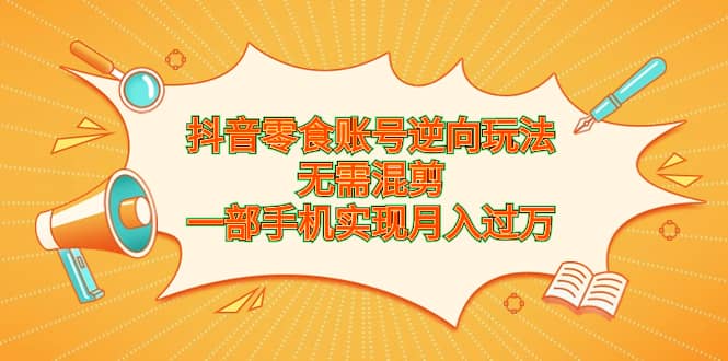 抖音零食账号逆向玩法，无需混剪，一部手机实现月入过万-互创学社