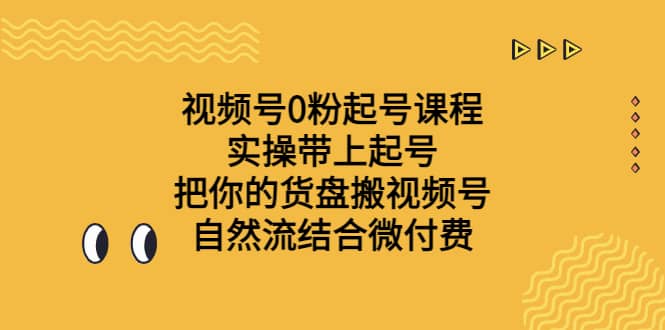 视频号0粉起号课程 实操带上起号 把你的货盘搬视频号 自然流结合微付费-互创学社