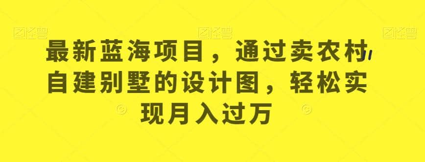最新蓝海项目，通过卖农村自建别墅的设计图，轻松实现月入过万【揭秘】-互创学社