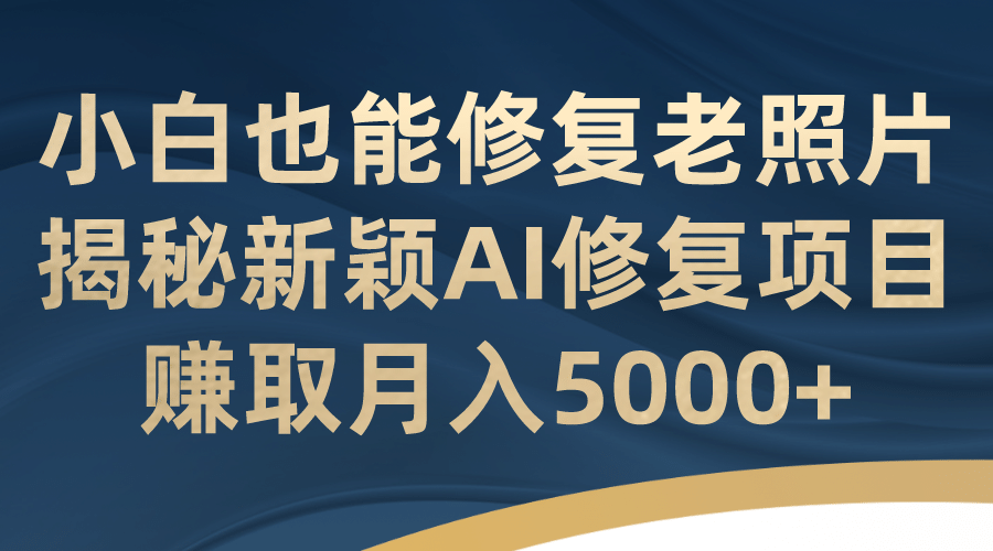 小白也能修复老照片！揭秘新颖AI修复项目，赚取月入5000+-互创学社
