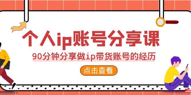 2023个人ip账号分享课，90分钟分享做ip带货账号的经历-互创学社