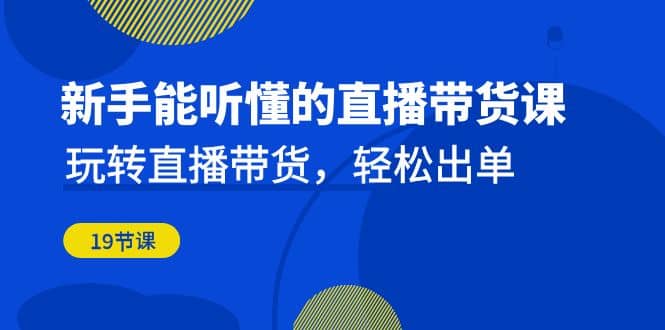 新手能听懂的直播带货课：玩转直播带货，轻松出单（19节课）-互创学社