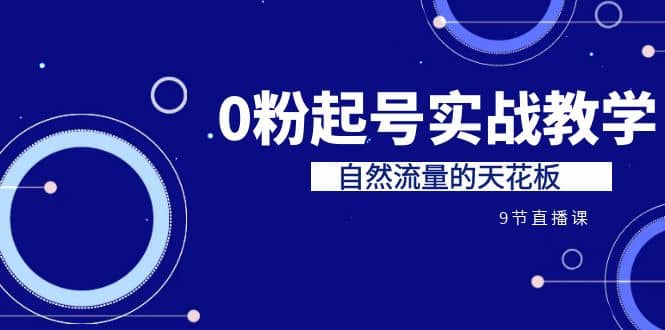 某收费培训7-8月课程：0粉起号实战教学，自然流量的天花板（9节）-互创学社