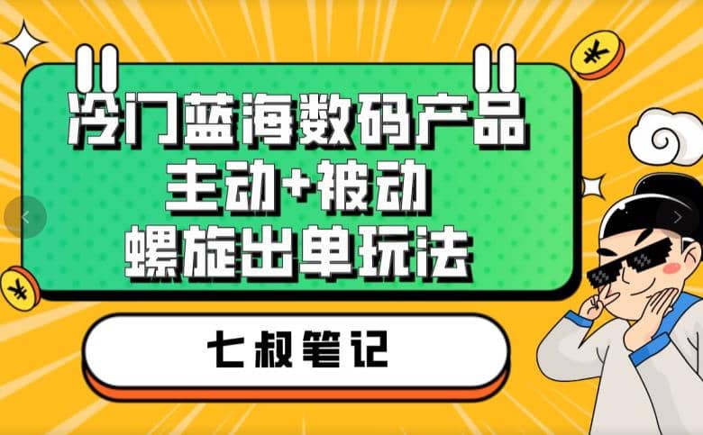 七叔冷门蓝海数码产品，主动+被动螺旋出单玩法，每天百分百出单-互创学社